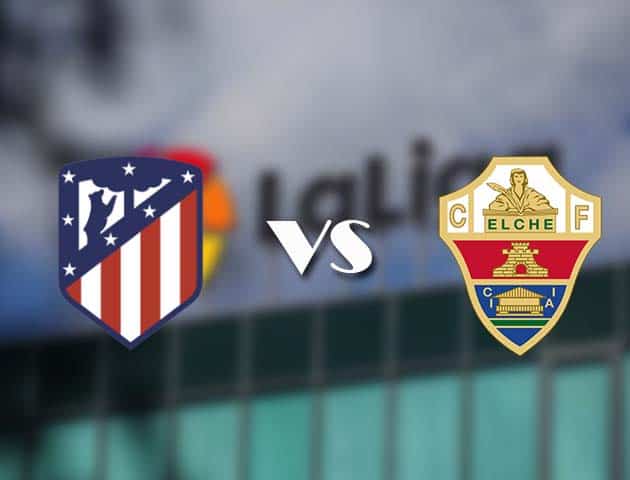 Soi kèo tỉ số Atl. Madrid vs Elche, 19/12/2020 – VĐQG Tây Ban Nha