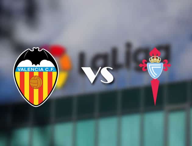 Soi kèo tỉ số Valencia vs Celta Vigo, 21/02/2021 – VĐQG Tây Ban Nha
