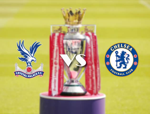 Soi kèo tỉ số Crystal Palace vs Chelsea, 10/4/2021 – Ngoại Hạng Anh