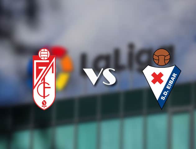 Soi kèo tỉ số Granada CF vs Eibar, 23/04/2021 – VĐQG Tây Ban Nha