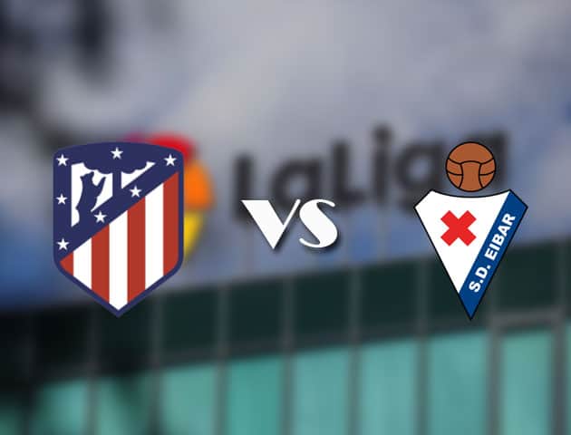 Soi kèo tỉ số Atl. Madrid vs Eibar, 18/4/2021 – VĐQG Tây Ban Nha