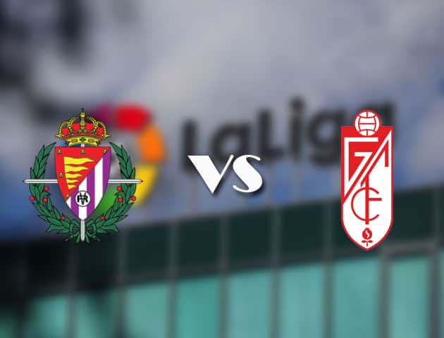 Soi kèo tỉ số Valladolid vs Granada CF, 11/04/2021 – VĐQG Tây Ban Nha