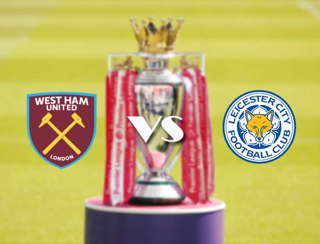 Soi kèo tỉ số West Ham vs Leicester, 11/4/2021 – Ngoại Hạng Anh