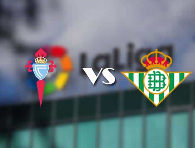 Soi kèo tỉ số Celta Vigo vs Betis, 23/05/2021 – VĐQG Tây Ban Nha