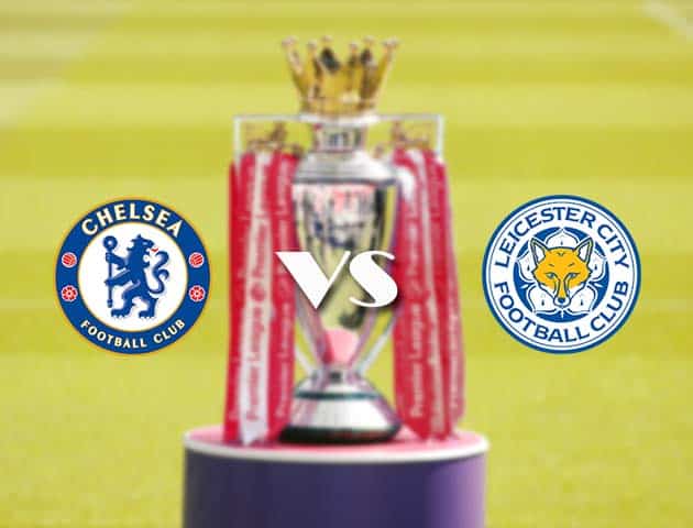Soi kèo tỉ số Chelsea vs Leicester, 19/05/2021 – Ngoại Hạng Anh