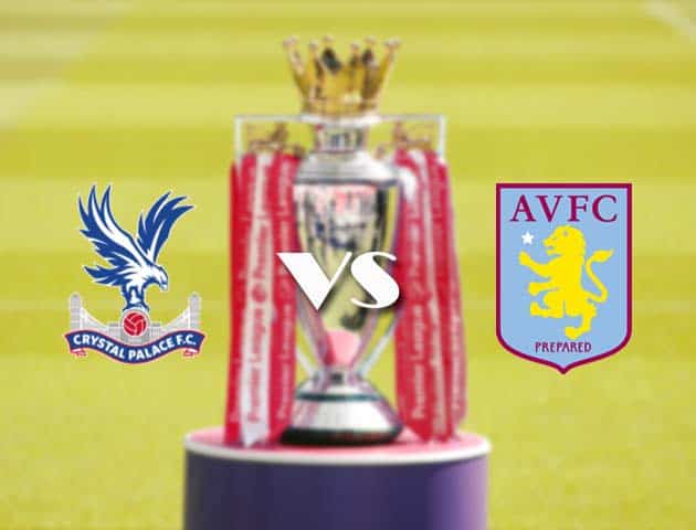 Soi kèo tỉ số Crystal Palace vs Aston Villa, 16/05/2021 – Ngoại Hạng Anh