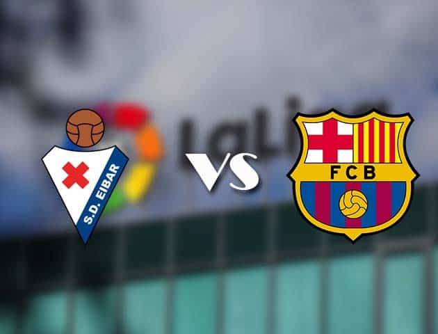 Soi kèo tỉ số Eibar vs Barcelona, 23/05/2021 – VĐQG Tây Ban Nha