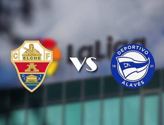 Soi kèo tỉ số Elche vs Alaves, 12/05/2021 – VĐQG Tây Ban Nha