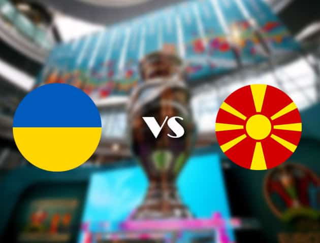 Soi kèo tỉ số Ukraine vs Bắc Macedonia, 17/06/2021 – Giải vô địch bóng đá châu Âu