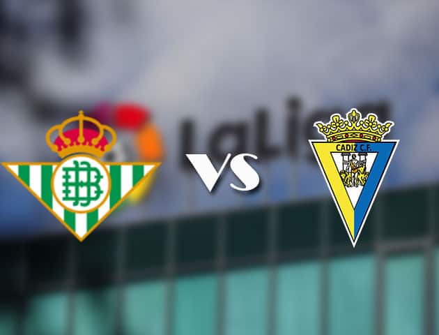 Soi kèo tỉ số Betis vs Cadiz CF, 21/08/2021 – VĐQG Tây Ban Nha